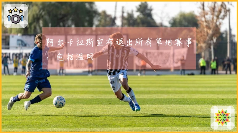 阿尔卡拉斯宣布退出所有草地赛事，包括温网