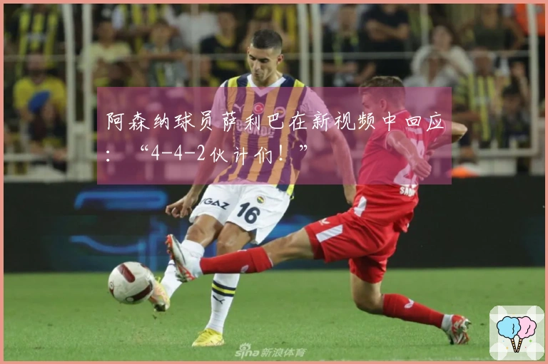 阿森纳球员萨利巴在新视频中回应:“4-4-2伙计们!”