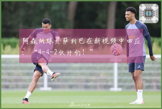阿森纳球员萨利巴在新视频中回应：“4-4-2伙计们！”