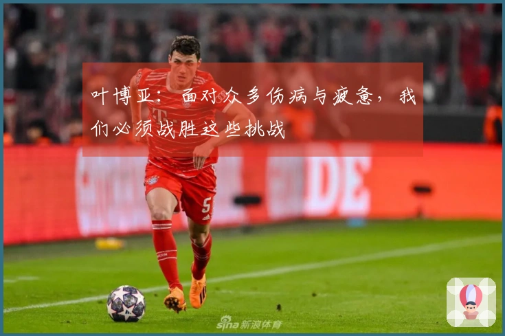 叶博亚：面对众多伤病与疲惫，我们必须战胜这些挑战